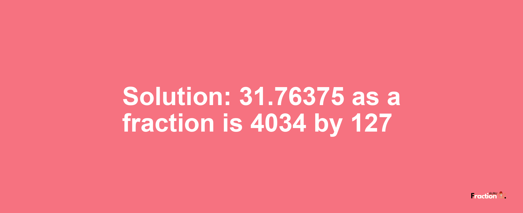 Solution:31.76375 as a fraction is 4034/127